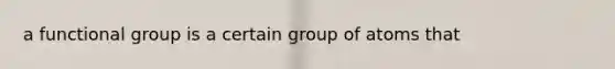 a functional group is a certain group of atoms that