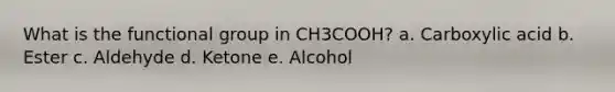 What is the functional group in CH3COOH? a. Carboxylic acid b. Ester c. Aldehyde d. Ketone e. Alcohol