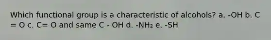 Which functional group is a characteristic of alcohols? a. -OH b. C = O c. C= O and same C - OH d. -NH₂ e. -SH