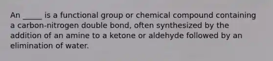 An _____ is a functional group or chemical compound containing a carbon-nitrogen double bond, often synthesized by the addition of an amine to a ketone or aldehyde followed by an elimination of water.