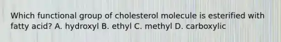 Which functional group of cholesterol molecule is esterified with fatty acid? A. hydroxyl B. ethyl C. methyl D. carboxylic