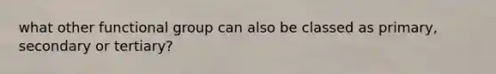 what other functional group can also be classed as primary, secondary or tertiary?