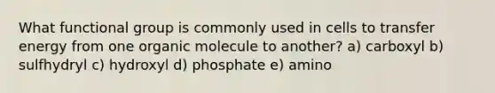 What functional group is commonly used in cells to transfer energy from one organic molecule to another? a) carboxyl b) sulfhydryl c) hydroxyl d) phosphate e) amino