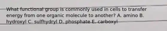 What functional group is commonly used in cells to transfer energy from one organic molecule to another? A. amino B. hydroxyl C. sulfhydryl D. phosphate E. carboxyl