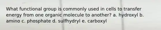 What functional group is commonly used in cells to transfer energy from one organic molecule to another? a. hydroxyl b. amino c. phosphate d. sulfhydryl e. carboxyl