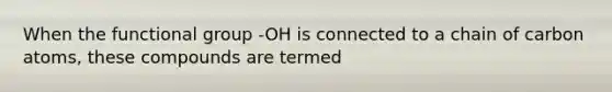 When the functional group -OH is connected to a chain of carbon atoms, these compounds are termed