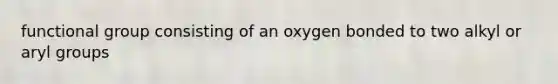 functional group consisting of an oxygen bonded to two alkyl or aryl groups