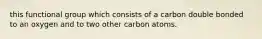 this functional group which consists of a carbon double bonded to an oxygen and to two other carbon atoms.