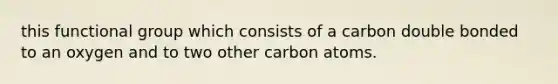 this functional group which consists of a carbon double bonded to an oxygen and to two other carbon atoms.