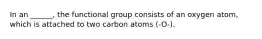 In an ______, the functional group consists of an oxygen atom, which is attached to two carbon atoms (-O-).