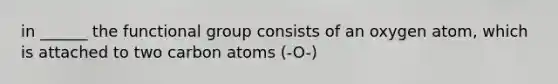 in ______ the functional group consists of an oxygen atom, which is attached to two carbon atoms (-O-)