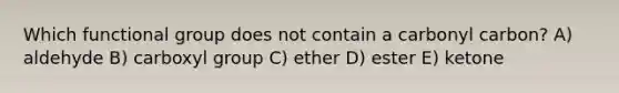 Which functional group does not contain a carbonyl carbon? A) aldehyde B) carboxyl group C) ether D) ester E) ketone