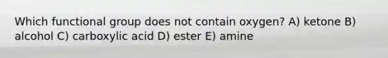 Which functional group does not contain oxygen? A) ketone B) alcohol C) carboxylic acid D) ester E) amine