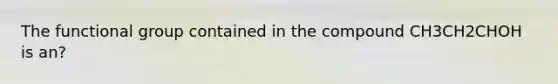 The functional group contained in the compound CH3CH2CHOH is an?