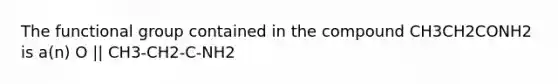 The functional group contained in the compound CH3CH2CONH2 is a(n) O || CH3-CH2-C-NH2