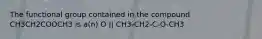 The functional group contained in the compound CH3CH2COOCH3 is a(n) O || CH3-CH2-C-O-CH3