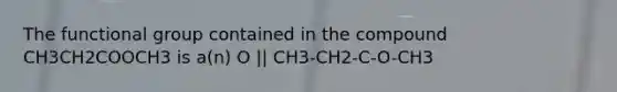 The functional group contained in the compound CH3CH2COOCH3 is a(n) O || CH3-CH2-C-O-CH3