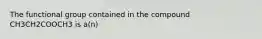 The functional group contained in the compound CH3CH2COOCH3 is a(n)