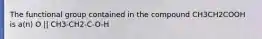The functional group contained in the compound CH3CH2COOH is a(n) O || CH3-CH2-C-O-H
