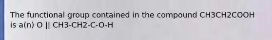 The functional group contained in the compound CH3CH2COOH is a(n) O || CH3-CH2-C-O-H