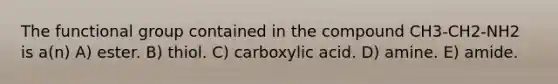 The functional group contained in the compound CH3-CH2-NH2 is a(n) A) ester. B) thiol. C) carboxylic acid. D) amine. E) amide.