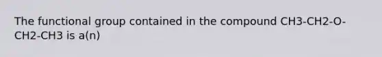 The functional group contained in the compound CH3-CH2-O-CH2-CH3 is a(n)