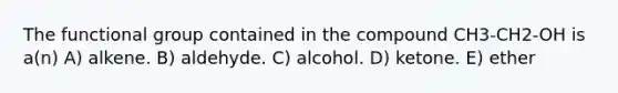 The functional group contained in the compound CH3-CH2-OH is a(n) A) alkene. B) aldehyde. C) alcohol. D) ketone. E) ether