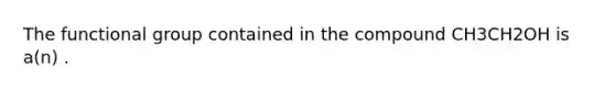 The functional group contained in the compound CH3CH2OH is a(n) .