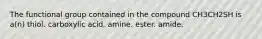 The functional group contained in the compound CH3CH2SH is a(n) thiol. carboxylic acid. amine. ester. amide.