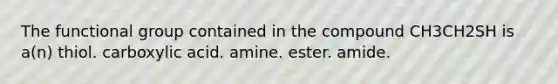The functional group contained in the compound CH3CH2SH is a(n) thiol. carboxylic acid. amine. ester. amide.