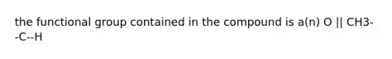 the functional group contained in the compound is a(n) O || CH3--C--H