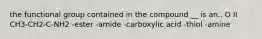 the functional group contained in the compound __ is an.. O II CH3-CH2-C-NH2 -ester -amide -carboxylic acid -thiol -amine