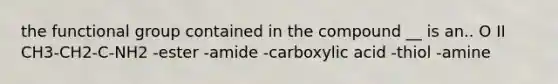 the functional group contained in the compound __ is an.. O II CH3-CH2-C-NH2 -ester -amide -carboxylic acid -thiol -amine