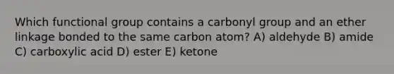 Which functional group contains a carbonyl group and an ether linkage bonded to the same carbon atom? A) aldehyde B) amide C) carboxylic acid D) ester E) ketone