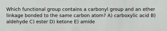 Which functional group contains a carbonyl group and an ether linkage bonded to the same carbon atom? A) carboxylic acid B) aldehyde C) ester D) ketone E) amide