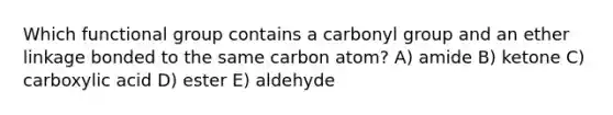 Which functional group contains a carbonyl group and an ether linkage bonded to the same carbon atom? A) amide B) ketone C) carboxylic acid D) ester E) aldehyde