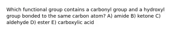 Which functional group contains a carbonyl group and a hydroxyl group bonded to the same carbon atom? A) amide B) ketone C) aldehyde D) ester E) carboxylic acid