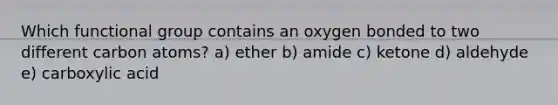 Which functional group contains an oxygen bonded to two different carbon atoms? a) ether b) amide c) ketone d) aldehyde e) carboxylic acid