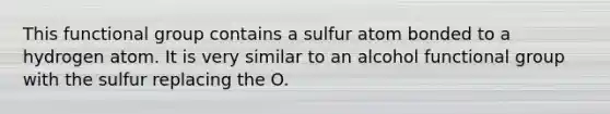 This functional group contains a sulfur atom bonded to a hydrogen atom. It is very similar to an alcohol functional group with the sulfur replacing the O.