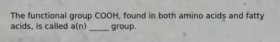 The functional group COOH, found in both amino acids and fatty acids, is called a(n) _____ group.