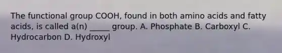 The functional group COOH, found in both <a href='https://www.questionai.com/knowledge/k9gb720LCl-amino-acids' class='anchor-knowledge'>amino acids</a> and fatty acids, is called a(n) _____ group. A. Phosphate B. Carboxyl C. Hydrocarbon D. Hydroxyl