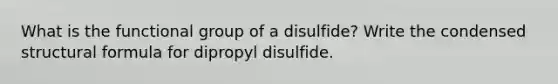 What is the functional group of a disulfide? Write the condensed structural formula for dipropyl disulfide.