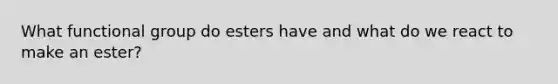 What functional group do esters have and what do we react to make an ester?