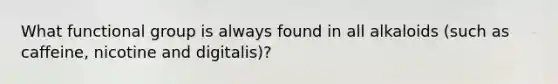 What functional group is always found in all alkaloids (such as caffeine, nicotine and digitalis)?