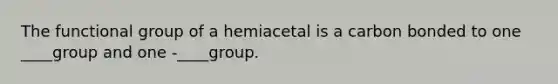 The functional group of a hemiacetal is a carbon bonded to one ____group and one -____group.