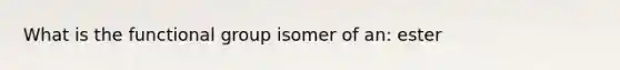 What is the functional group isomer of an: ester