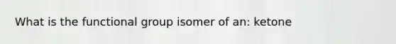 What is the functional group isomer of an: ketone