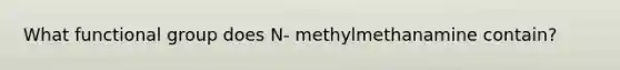 What functional group does N- methylmethanamine contain?