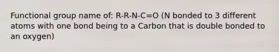 Functional group name of: R-R-N-C=O (N bonded to 3 different atoms with one bond being to a Carbon that is double bonded to an oxygen)