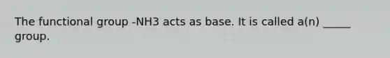 The functional group -NH3 acts as base. It is called a(n) _____ group.